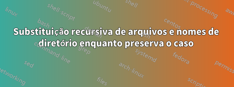 Substituição recursiva de arquivos e nomes de diretório enquanto preserva o caso