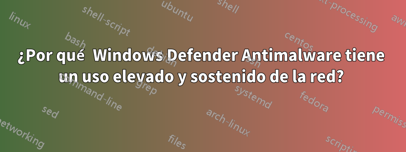 ¿Por qué Windows Defender Antimalware tiene un uso elevado y sostenido de la red?