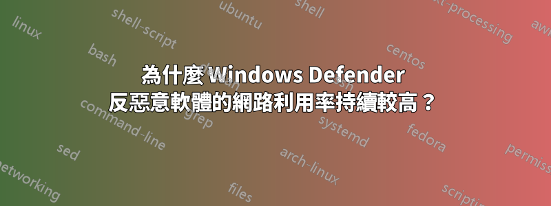 為什麼 Windows Defender 反惡意軟體的網路利用率持續較高？