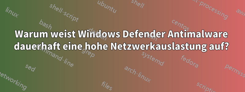 Warum weist Windows Defender Antimalware dauerhaft eine hohe Netzwerkauslastung auf?