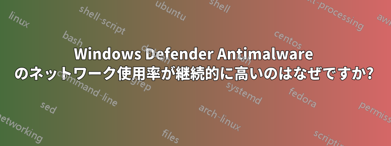 Windows Defender Antimalware のネットワーク使用率が継続的に高いのはなぜですか?