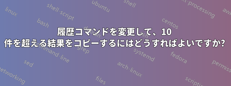 履歴コマンドを変更して、10 件を超える結果をコピーするにはどうすればよいですか?