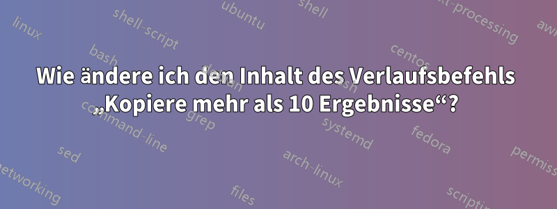 Wie ändere ich den Inhalt des Verlaufsbefehls „Kopiere mehr als 10 Ergebnisse“?