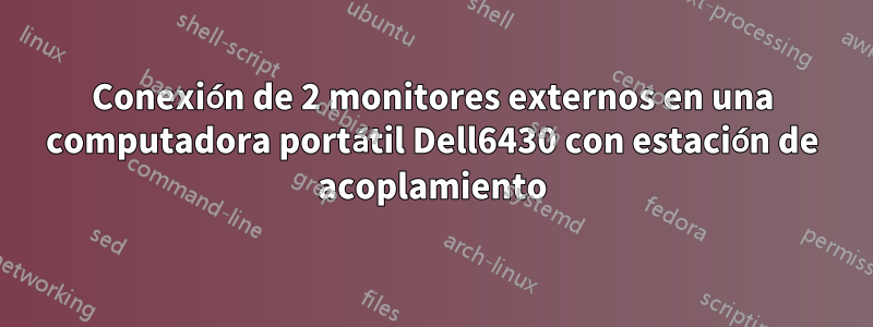 Conexión de 2 monitores externos en una computadora portátil Dell6430 con estación de acoplamiento