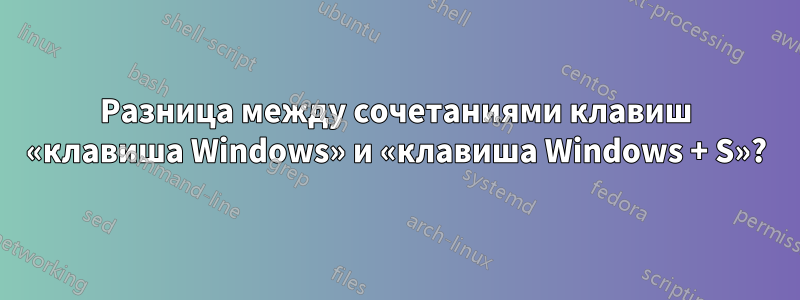 Разница между сочетаниями клавиш «клавиша Windows» и «клавиша Windows + S»?