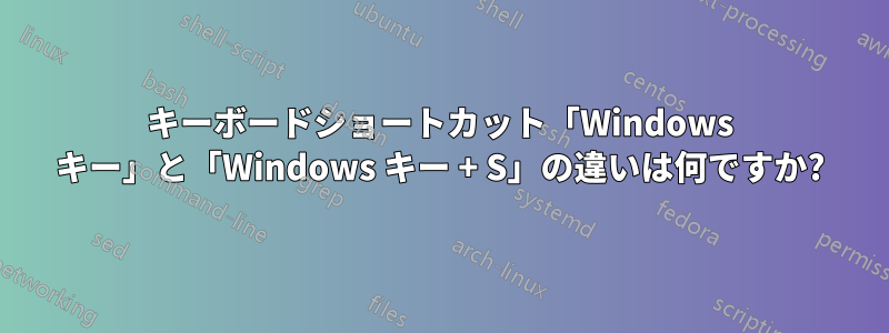 キーボードショートカット「Windows キー」と「Windows キー + S」の違いは何ですか?