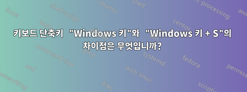 키보드 단축키 "Windows 키"와 "Windows 키 + S"의 차이점은 무엇입니까?