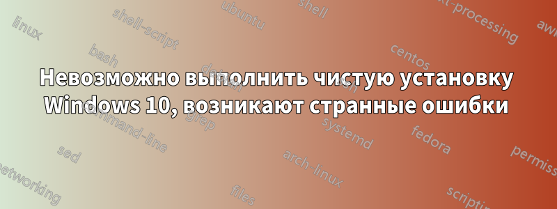 Невозможно выполнить чистую установку Windows 10, возникают странные ошибки