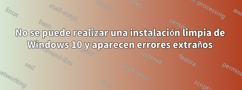No se puede realizar una instalación limpia de Windows 10 y aparecen errores extraños