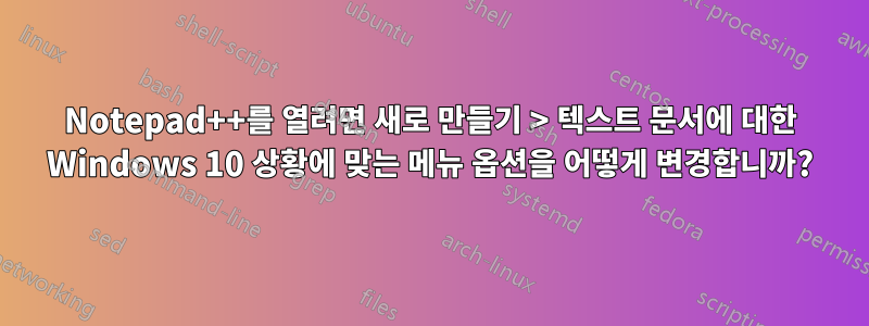 Notepad++를 열려면 새로 만들기 > 텍스트 문서에 대한 Windows 10 상황에 맞는 메뉴 옵션을 어떻게 변경합니까?