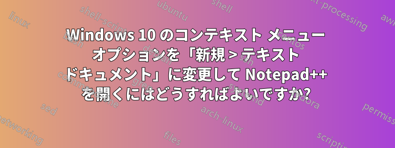 Windows 10 のコンテキスト メニュー オプションを「新規 > テキスト ドキュメント」に変更して Notepad++ を開くにはどうすればよいですか?
