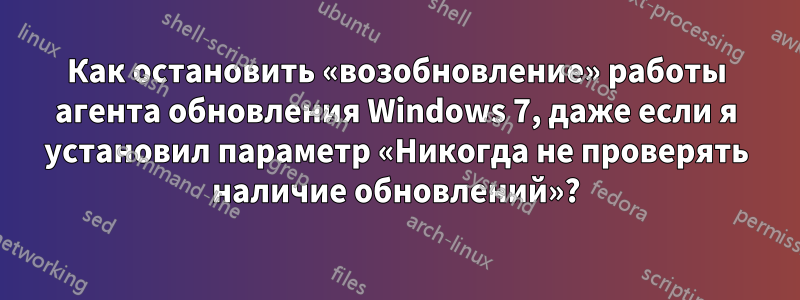Как остановить «возобновление» работы агента обновления Windows 7, даже если я установил параметр «Никогда не проверять наличие обновлений»?