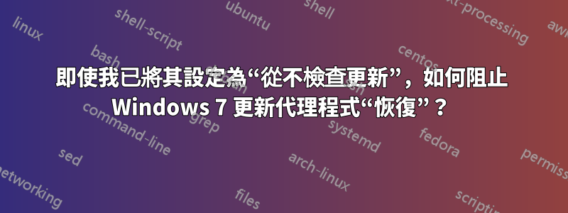 即使我已將其設定為“從不檢查更新”，如何阻止 Windows 7 更新代理程式“恢復”？
