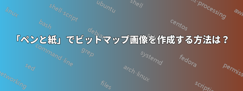 「ペンと紙」でビットマップ画像を作成する方法は？