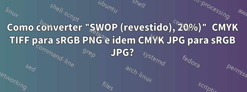 Como converter "SWOP (revestido), 20%)" CMYK TIFF para sRGB PNG e idem CMYK JPG para sRGB JPG?