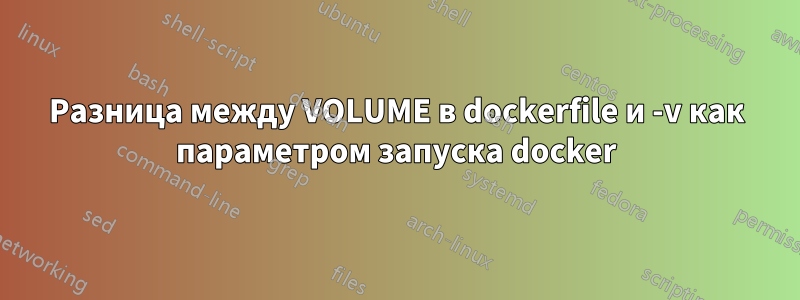 Разница между VOLUME в dockerfile и -v как параметром запуска docker