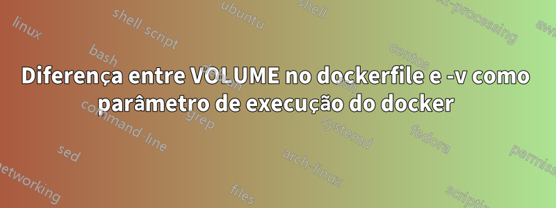 Diferença entre VOLUME no dockerfile e -v como parâmetro de execução do docker