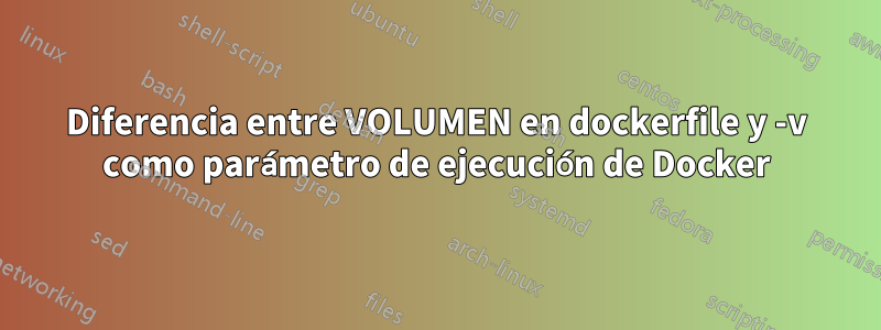 Diferencia entre VOLUMEN en dockerfile y -v como parámetro de ejecución de Docker