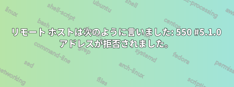 リモート ホストは次のように言いました: 550 #5.1.0 アドレスが拒否されました。