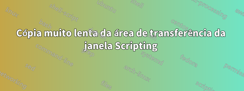 Cópia muito lenta da área de transferência da janela Scripting