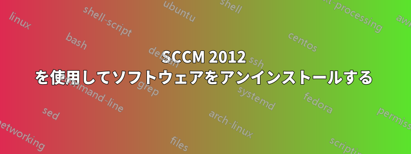 SCCM 2012 を使用してソフトウェアをアンインストールする
