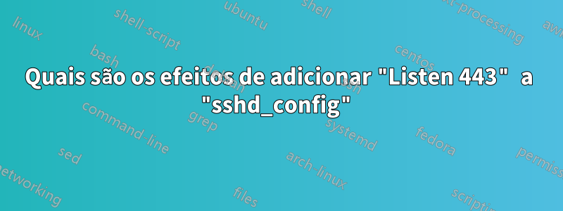 Quais são os efeitos de adicionar "Listen 443" a "sshd_config"