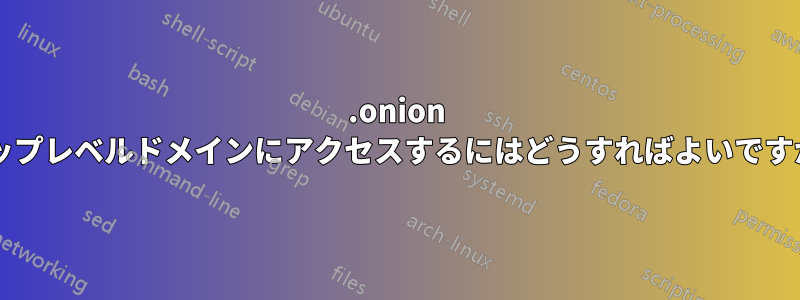 .onion トップレベルドメインにアクセスするにはどうすればよいですか?