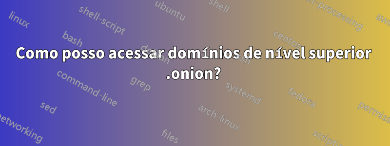 Como posso acessar domínios de nível superior .onion?