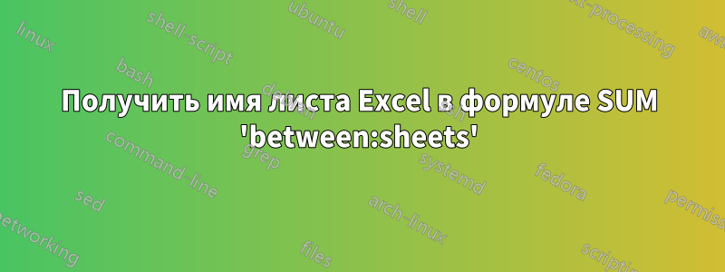 Получить имя листа Excel в формуле SUM 'between:sheets'