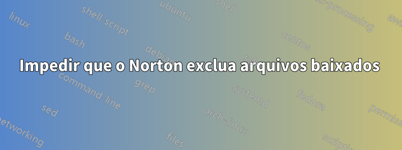 Impedir que o Norton exclua arquivos baixados