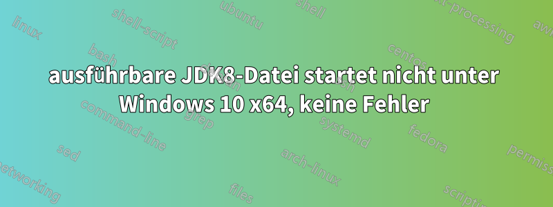 ausführbare JDK8-Datei startet nicht unter Windows 10 x64, keine Fehler