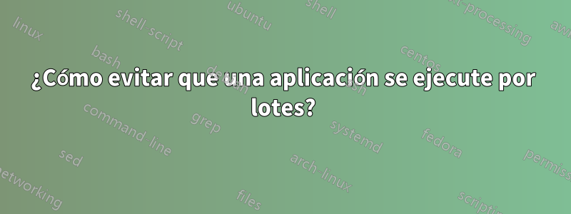 ¿Cómo evitar que una aplicación se ejecute por lotes?