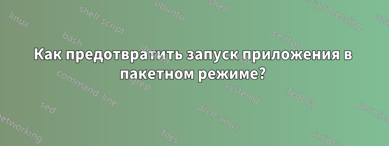 Как предотвратить запуск приложения в пакетном режиме?