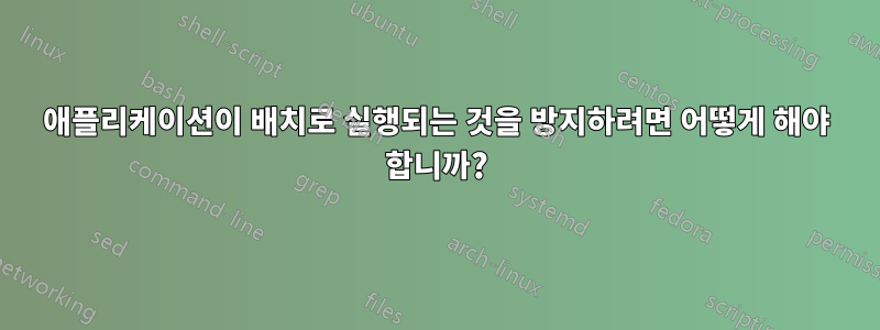 애플리케이션이 배치로 실행되는 것을 방지하려면 어떻게 해야 합니까?