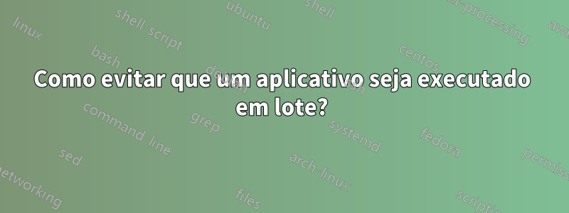 Como evitar que um aplicativo seja executado em lote?