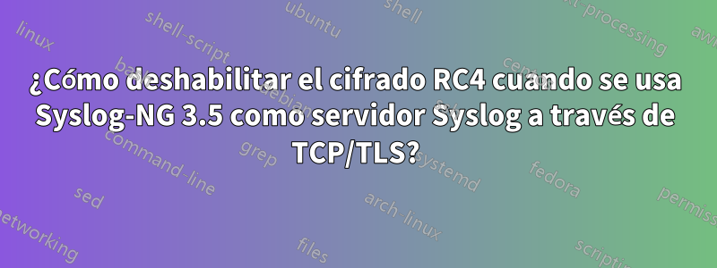 ¿Cómo deshabilitar el cifrado RC4 cuando se usa Syslog-NG 3.5 como servidor Syslog a través de TCP/TLS?