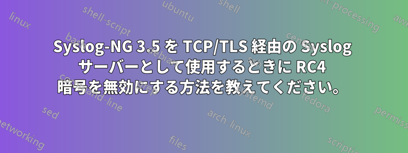 Syslog-NG 3.5 を TCP/TLS 経由の Syslog サーバーとして使用するときに RC4 暗号を無効にする方法を教えてください。