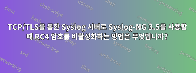 TCP/TLS를 통한 Syslog 서버로 Syslog-NG 3.5를 사용할 때 RC4 암호를 비활성화하는 방법은 무엇입니까?