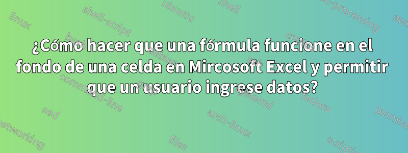 ¿Cómo hacer que una fórmula funcione en el fondo de una celda en Mircosoft Excel y permitir que un usuario ingrese datos?