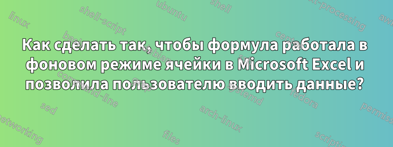 Как сделать так, чтобы формула работала в фоновом режиме ячейки в Microsoft Excel и позволила пользователю вводить данные?