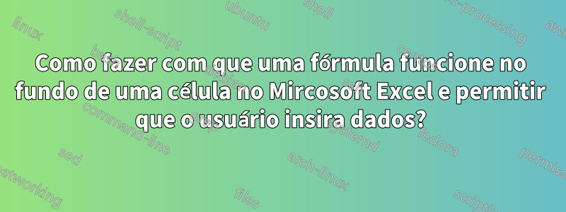 Como fazer com que uma fórmula funcione no fundo de uma célula no Mircosoft Excel e permitir que o usuário insira dados?