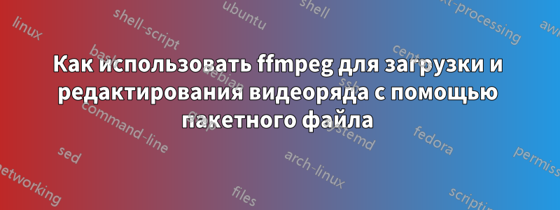 Как использовать ffmpeg для загрузки и редактирования видеоряда с помощью пакетного файла