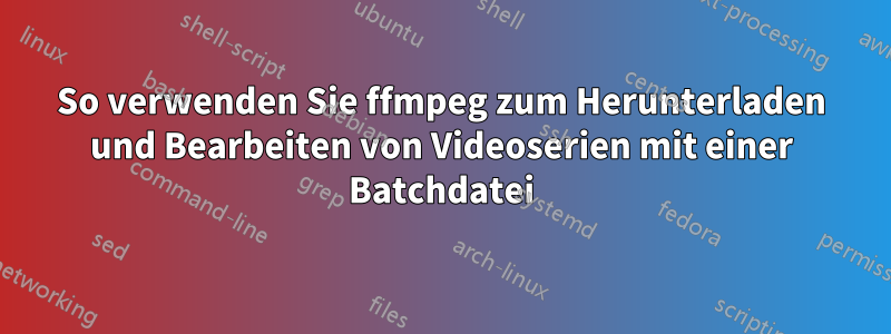 So verwenden Sie ffmpeg zum Herunterladen und Bearbeiten von Videoserien mit einer Batchdatei