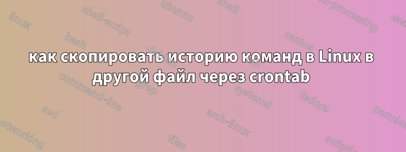 как скопировать историю команд в Linux в другой файл через crontab