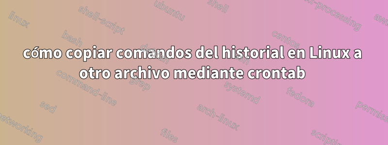 cómo copiar comandos del historial en Linux a otro archivo mediante crontab
