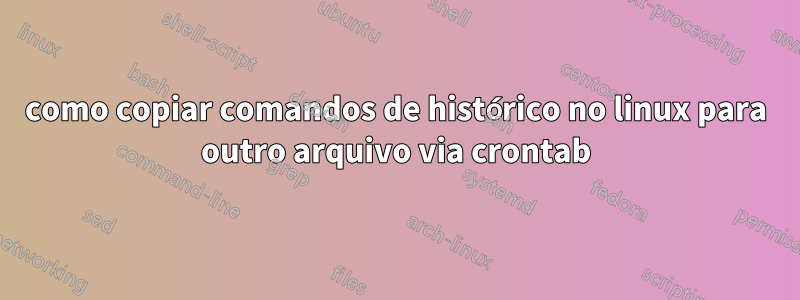 como copiar comandos de histórico no linux para outro arquivo via crontab