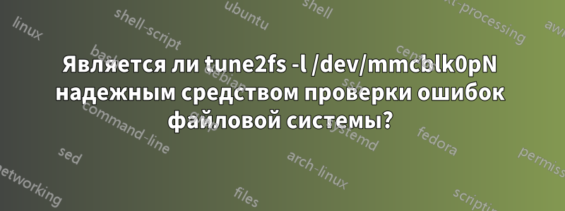 Является ли tune2fs -l /dev/mmcblk0pN надежным средством проверки ошибок файловой системы?