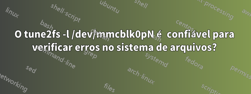 O tune2fs -l /dev/mmcblk0pN é confiável para verificar erros no sistema de arquivos?