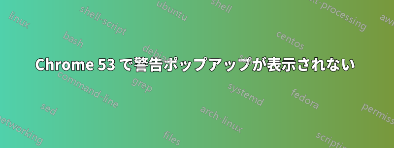 Chrome 53 で警告ポップアップが表示されない