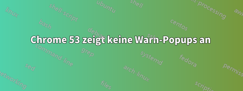 Chrome 53 zeigt keine Warn-Popups an